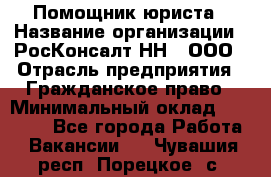 Помощник юриста › Название организации ­ РосКонсалт-НН', ООО › Отрасль предприятия ­ Гражданское право › Минимальный оклад ­ 15 000 - Все города Работа » Вакансии   . Чувашия респ.,Порецкое. с.